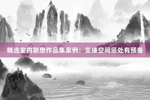 精选室内联想作品集案例：变嫌空间惩处有预备