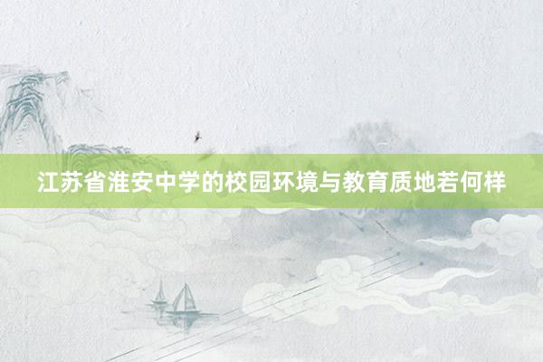 江苏省淮安中学的校园环境与教育质地若何样