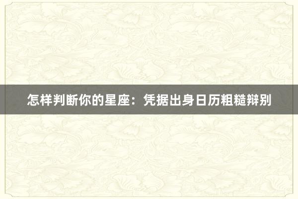 怎样判断你的星座：凭据出身日历粗糙辩别
