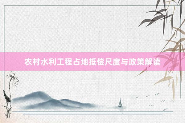 农村水利工程占地抵偿尺度与政策解读
