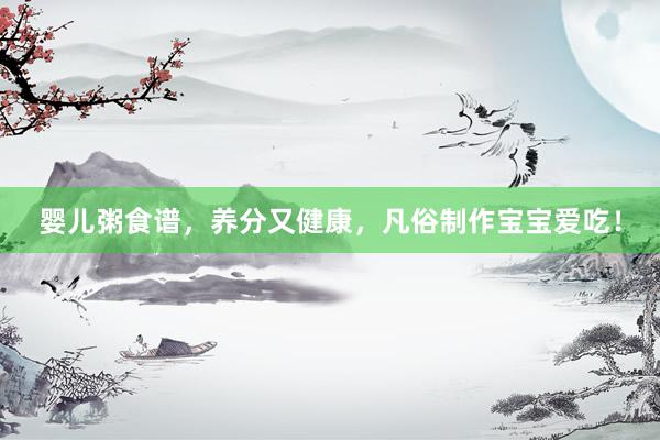 婴儿粥食谱，养分又健康，凡俗制作宝宝爱吃！